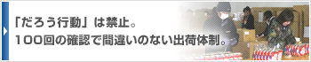 「だろう行動」は禁止。100回の確認で間違いのない出荷体制。